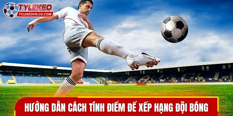 Hướng dẫn cách tính điểm để xếp hạng đội bóng